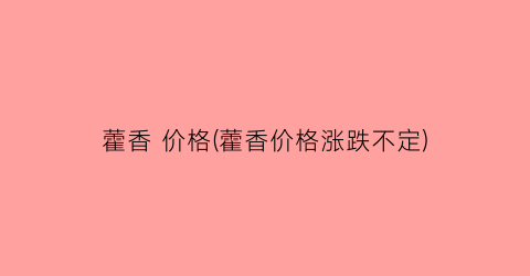 藿香 价格(藿香价格涨跌不定)